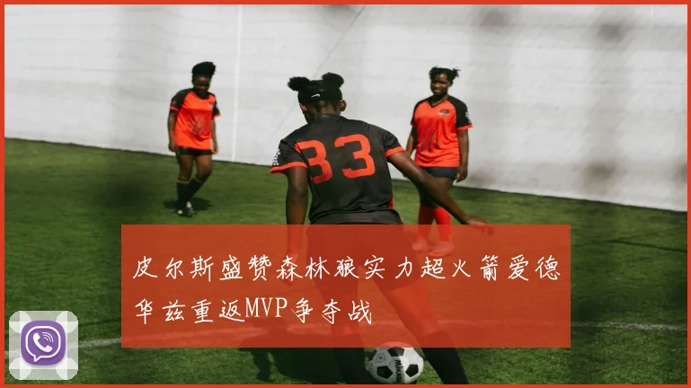 皮尔斯盛赞森林狼实力超火箭爱德华兹重返MVP争夺战