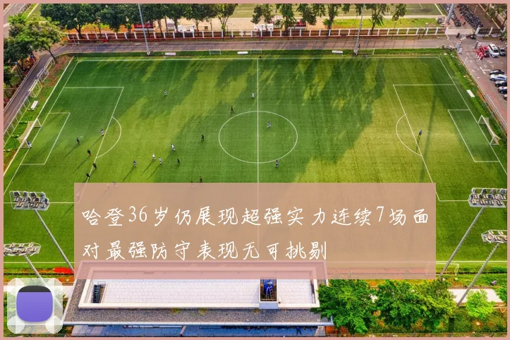哈登36岁仍展现超强实力连续7场面对最强防守表现无可挑剔