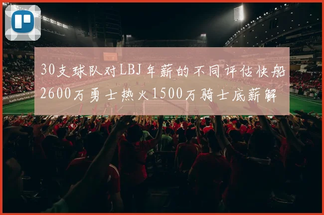 30支球队对LBJ年薪的不同评估快船2600万勇士热火1500万骑士底薪解析