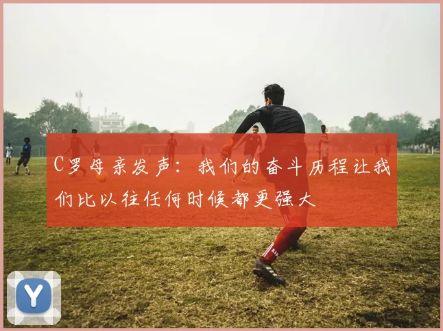 C罗母亲发声：我们的奋斗历程让我们比以往任何时候都更强大