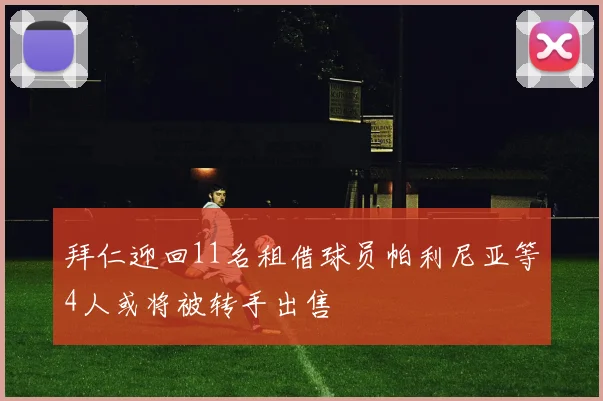 拜仁迎回11名租借球员帕利尼亚等4人或将被转手出售