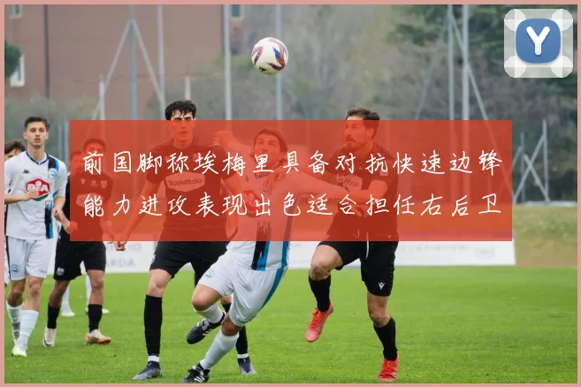前国脚称埃梅里具备对抗快速边锋能力进攻表现出色适合担任右后卫