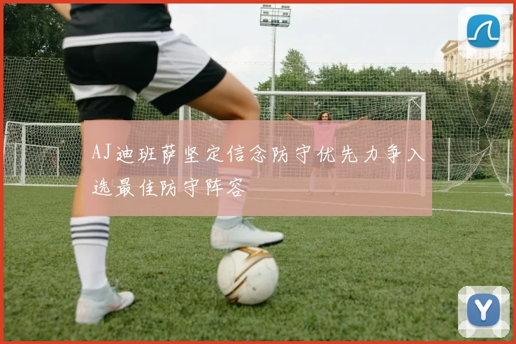 AJ迪班萨坚定信念防守优先力争入选最佳防守阵容