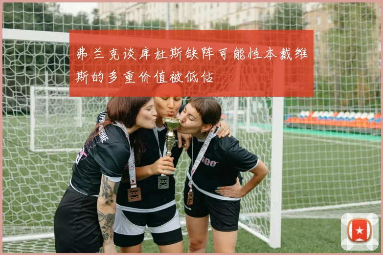 弗兰克谈库杜斯缺阵可能性本戴维斯的多重价值被低估