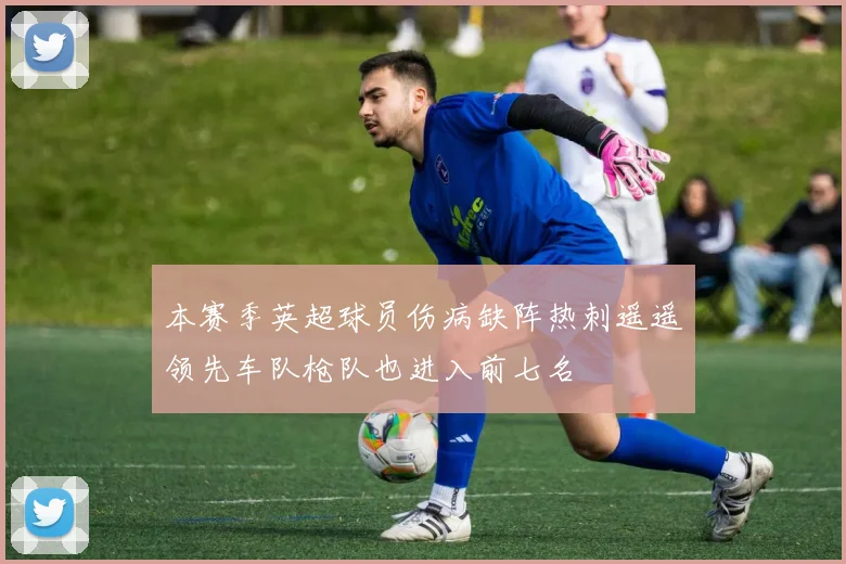 本赛季英超球员伤病缺阵热刺遥遥领先车队枪队也进入前七名