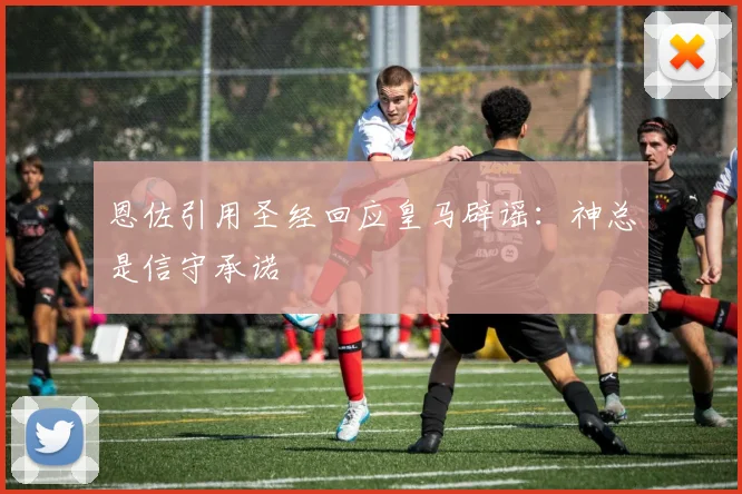 恩佐引用圣经回应皇马辟谣：神总是信守承诺