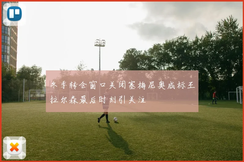 冬季转会窗口关闭塞梅尼奥成标王拉尔森最后时刻引关注
