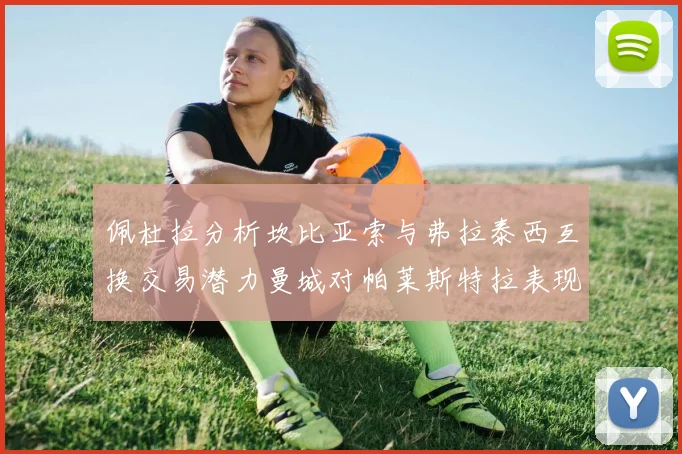佩杜拉分析坎比亚索与弗拉泰西互换交易潜力曼城对帕莱斯特拉表现出兴趣