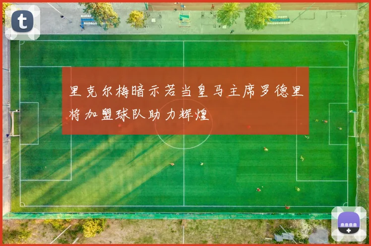里克尔梅暗示若当皇马主席罗德里将加盟球队助力辉煌