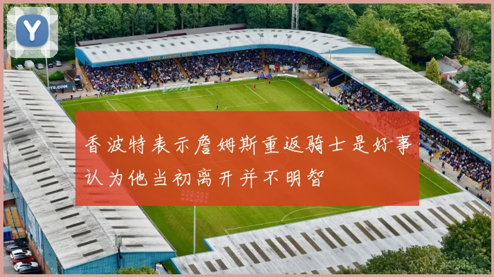 香波特表示詹姆斯重返骑士是好事认为他当初离开并不明智