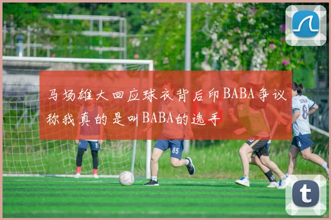 马场雄大回应球衣背后印BABA争议称我真的是叫BABA的选手