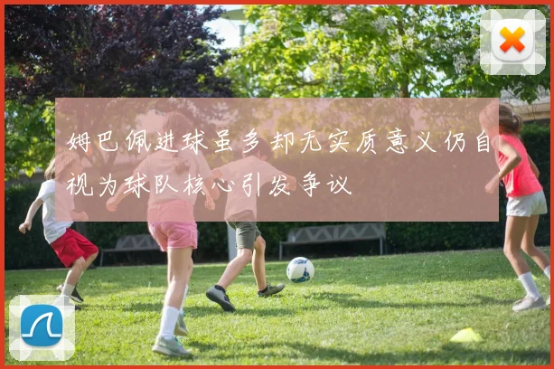 姆巴佩进球虽多却无实质意义仍自视为球队核心引发争议