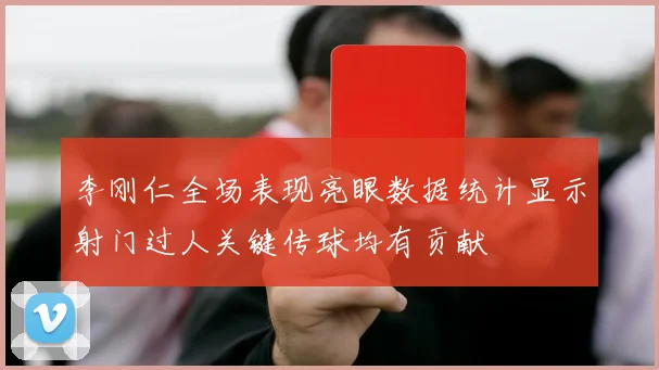 李刚仁全场表现亮眼数据统计显示射门过人关键传球均有贡献