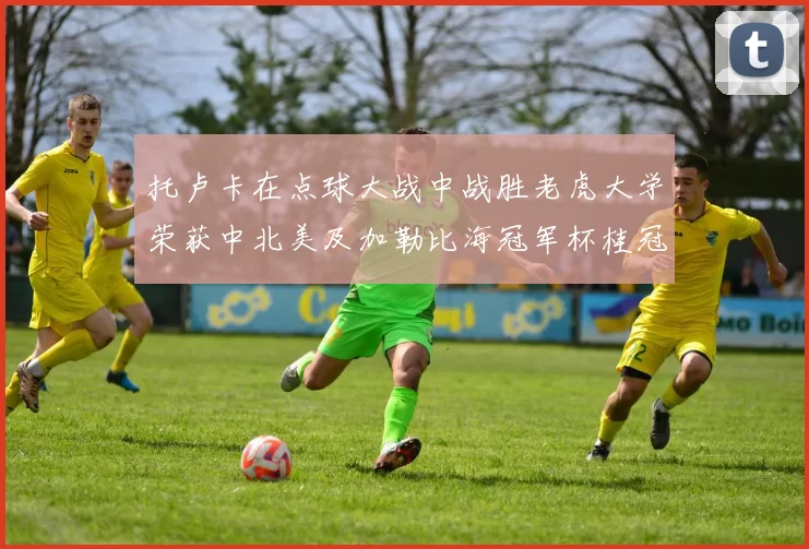 托卢卡在点球大战中战胜老虎大学荣获中北美及加勒比海冠军杯桂冠