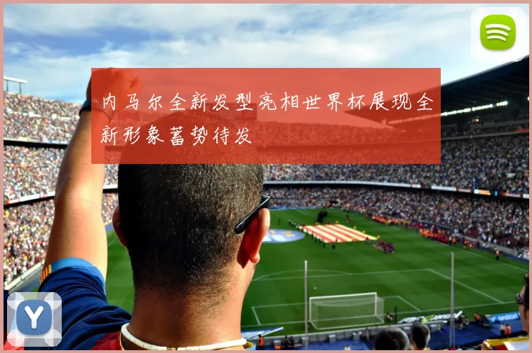 内马尔全新发型亮相世界杯展现全新形象蓄势待发
