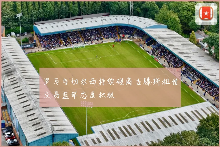 罗马与切尔西持续磋商吉滕斯租借交易蓝军态度积极