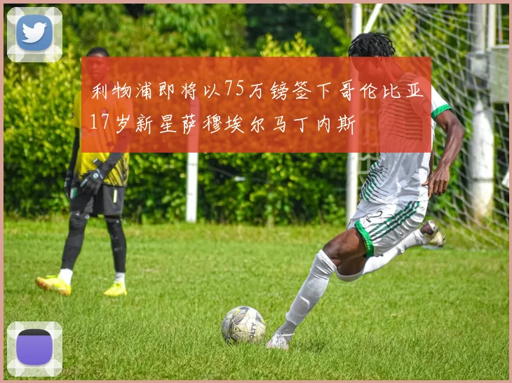 利物浦即将以75万镑签下哥伦比亚17岁新星萨穆埃尔马丁内斯