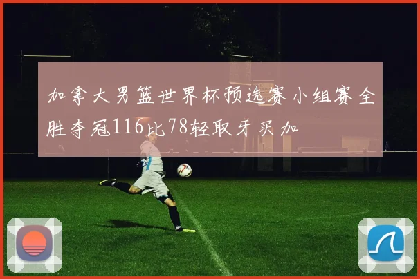 加拿大男篮世界杯预选赛小组赛全胜夺冠116比78轻取牙买加