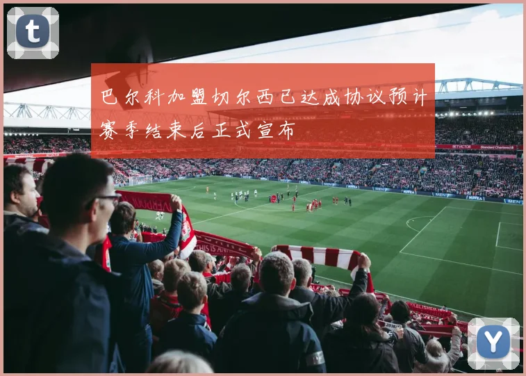 巴尔科加盟切尔西已达成协议预计赛季结束后正式宣布