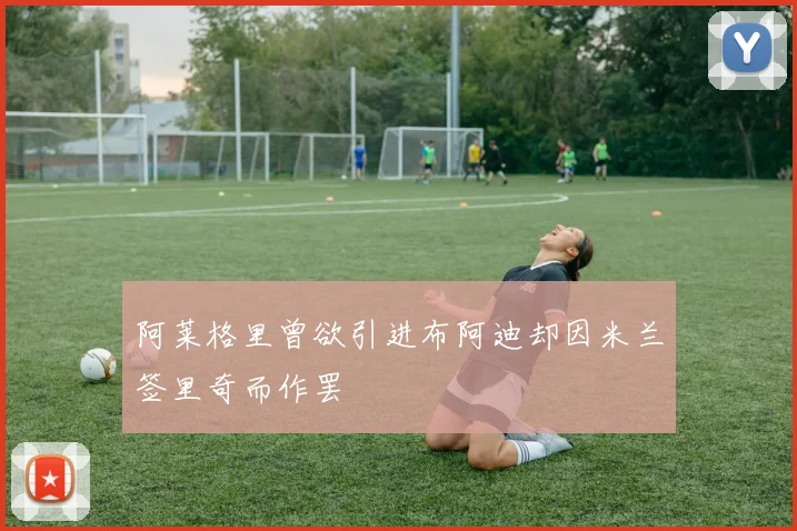 阿莱格里曾欲引进布阿迪却因米兰签里奇而作罢