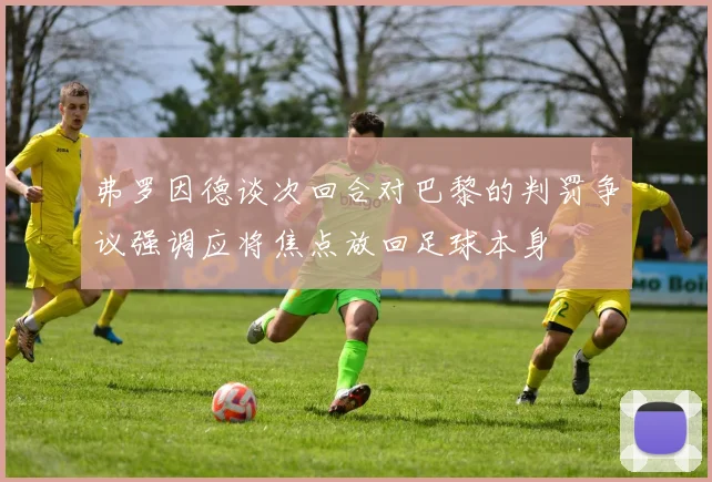弗罗因德谈次回合对巴黎的判罚争议强调应将焦点放回足球本身