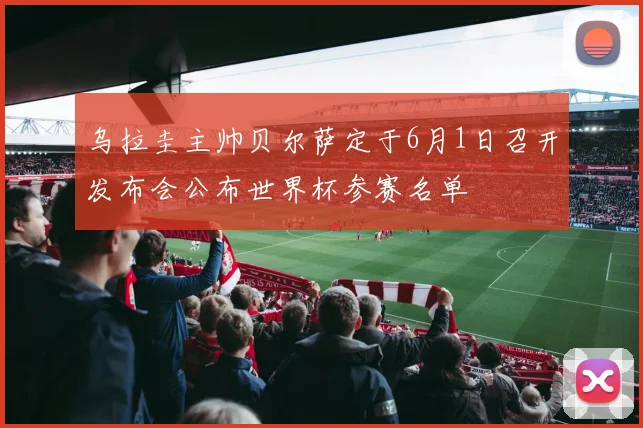 乌拉圭主帅贝尔萨定于6月1日召开发布会公布世界杯参赛名单