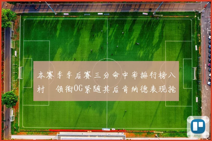 本赛季季后赛三分命中率排行榜八村塁领衔OG紧随其后肯纳德表现抢眼