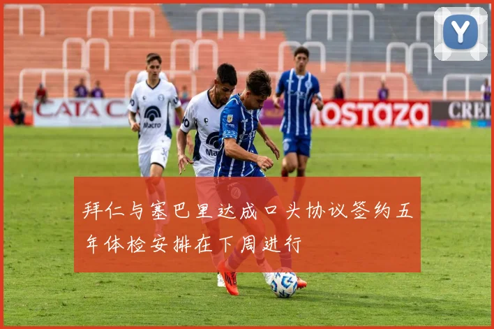 拜仁与塞巴里达成口头协议签约五年体检安排在下周进行