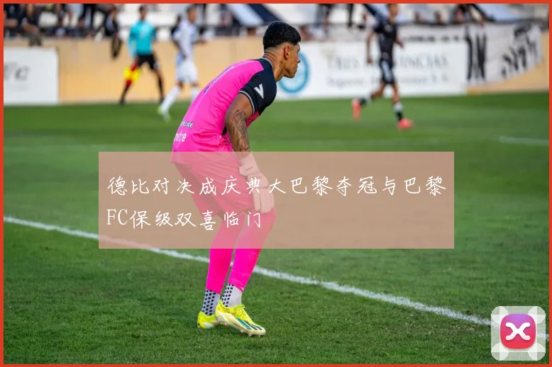 德比对决成庆典大巴黎夺冠与巴黎FC保级双喜临门