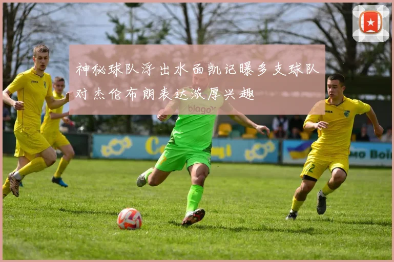 神秘球队浮出水面凯记曝多支球队对杰伦布朗表达浓厚兴趣