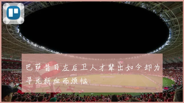 巴萨昔日左后卫人才辈出如今却为寻觅新血而烦恼