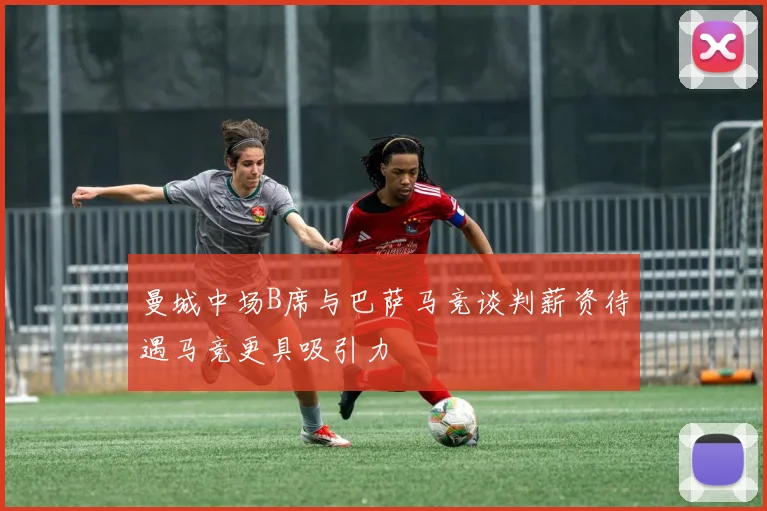 曼城中场B席与巴萨马竞谈判薪资待遇马竞更具吸引力